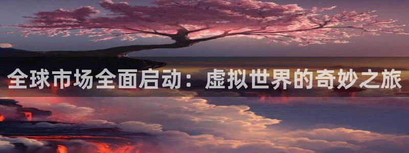 亿万28官网官网注册账号是什么：全球市场全面启动：虚拟世界的奇妙之旅