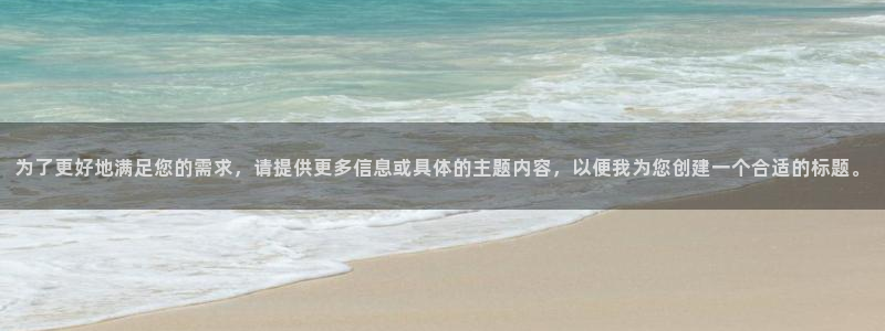 亿万28官网平台代理开号：为了更好地满足您的需求，请提供更多信息或具体的主题内容，以便我为您创建一个合适的标题。