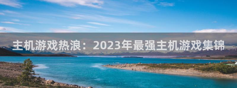 亿万28子文化创意做什么的：主机游戏热浪：2023年最强主机游戏集锦