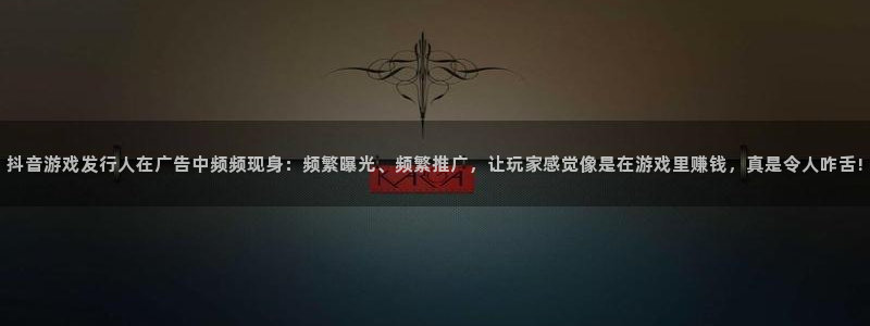 亿万28官网招商主管：抖音游戏发行人在广告中频频现身：频繁曝光、频繁推广，让玩家感觉像是在游戏里赚钱，真是令人咋舌!