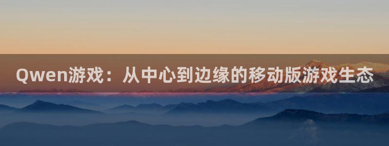 亿万28官网平台合法吗：Qwen游戏：从中心到边缘的移动版游戏生态